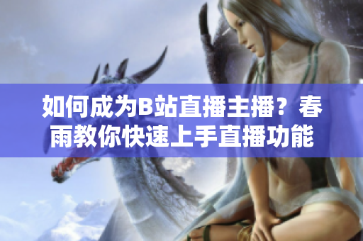 如何成为B站直播主播？春雨教你快速上手直播功能