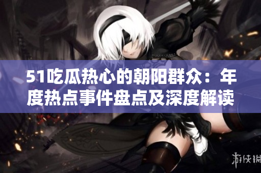 51吃瓜热心的朝阳群众：年度热点事件盘点及深度解读