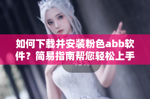 如何下载并安装粉色abb软件？简易指南帮您轻松上手