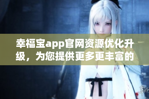 幸福宝app官网资源优化升级，为您提供更多更丰富的内容和功能