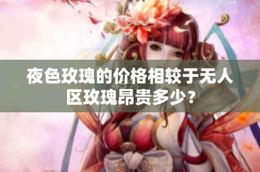 夜色玫瑰的价格相较于无人区玫瑰昂贵多少？