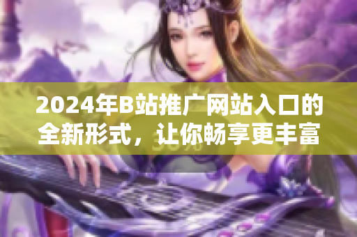 2024年B站推广网站入口的全新形式，让你畅享更丰富的网络世界