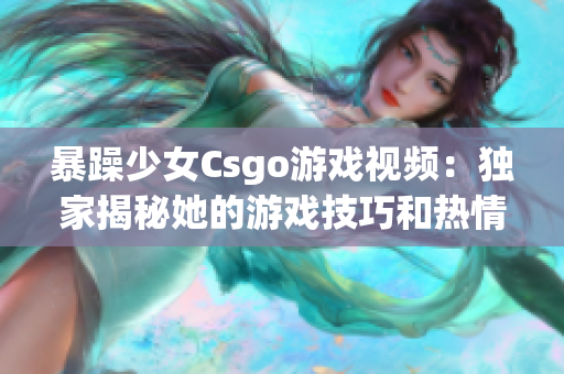 暴躁少女Csgo游戏视频：独家揭秘她的游戏技巧和热情表现