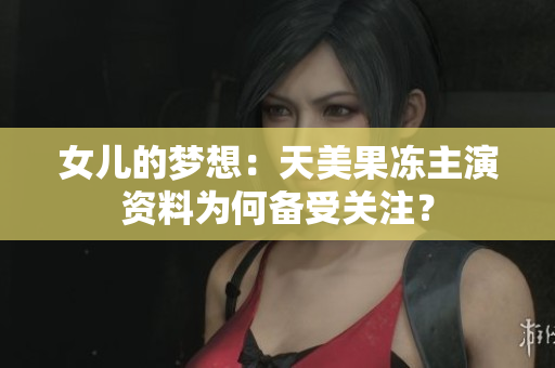 女儿的梦想：天美果冻主演资料为何备受关注？