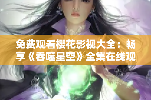 免费观看樱花影视大全：畅享《吞噬星空》全集在线观看体验
