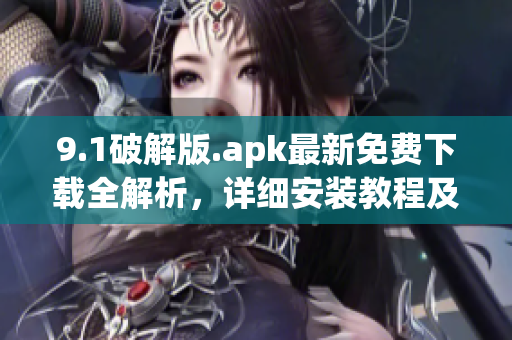 9.1破解版.apk最新免费下载全解析，详细安装教程及使用技巧