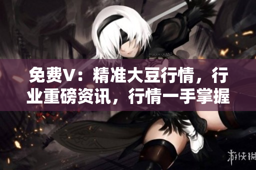 免费V：精准大豆行情，行业重磅资讯，行情一手掌握