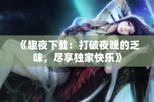 《趣夜下载：打破夜晚的乏味，尽享独家快乐》