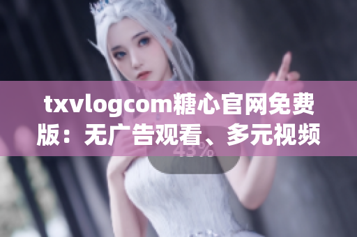 txvlogcom糖心官网免费版：无广告观看、多元视频内容、精彩互动体验