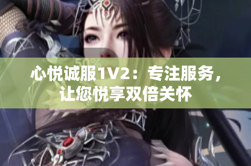 心悦诚服1V2：专注服务，让您悦享双倍关怀