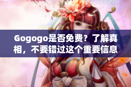 Gogogo是否免费？了解真相，不要错过这个重要信息