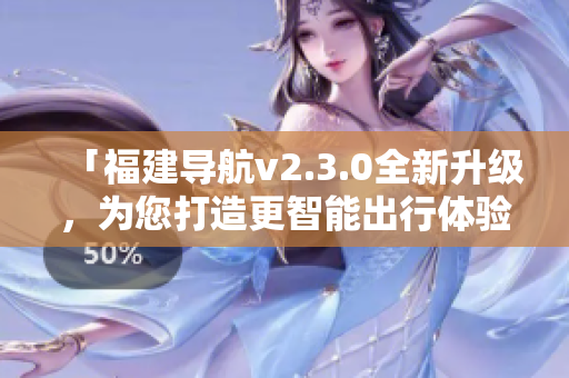 「福建导航v2.3.0全新升级，为您打造更智能出行体验」
