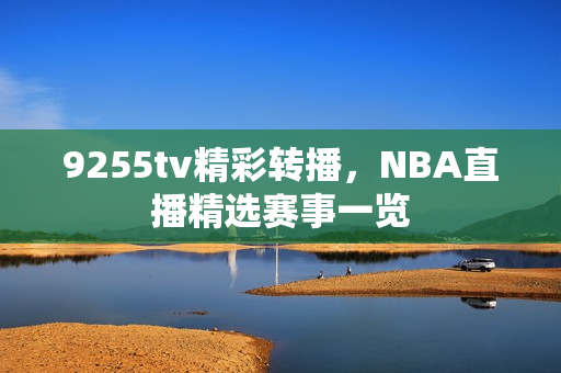 9255tv精彩转播，NBA直播精选赛事一览