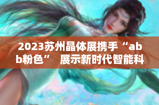2023苏州晶体展携手“abb粉色”  展示新时代智能科技 