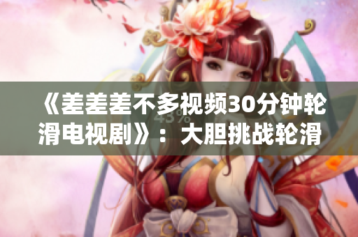 《差差差不多视频30分钟轮滑电视剧》：大胆挑战轮滑极限，激情演绎电视剧赛道