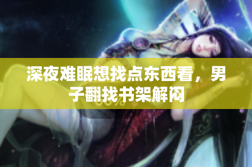 深夜难眠想找点东西看，男子翻找书架解闷