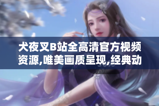 犬夜叉B站全高清官方视频资源,唯美画质呈现,经典动漫重温,重温青春回忆的绝佳选择