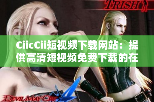 CiicCii短视频下载网站：提供高清短视频免费下载的在线平台