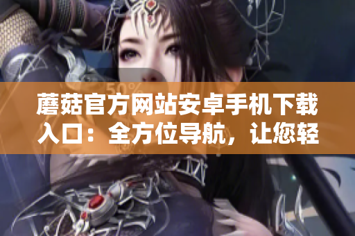 蘑菇官方网站安卓手机下载入口：全方位导航，让您轻松畅游。