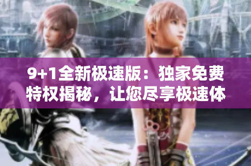9+1全新极速版：独家免费特权揭秘，让您尽享极速体验