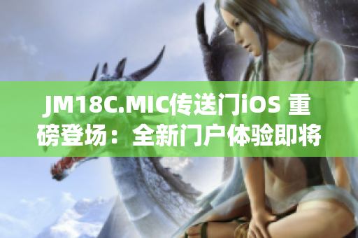 JM18C.MIC传送门iOS 重磅登场：全新门户体验即将问世