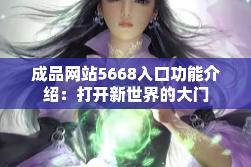 成品网站5668入口功能介绍：打开新世界的大门