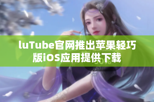luTube官网推出苹果轻巧版iOS应用提供下载