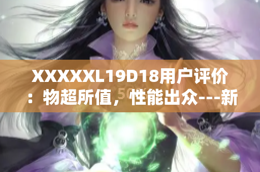 XXXXXL19D18用户评价：物超所值，性能出众---新款19寸液晶显示器深受好评