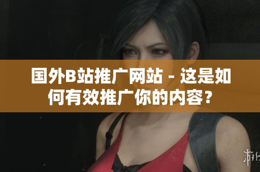国外B站推广网站 - 这是如何有效推广你的内容？