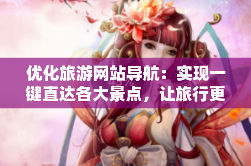 优化旅游网站导航：实现一键直达各大景点，让旅行更便捷