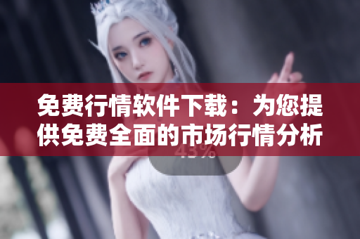 免费行情软件下载：为您提供免费全面的市场行情分析工具