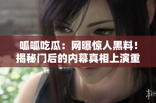 呱呱吃瓜：网曝惊人黑料！揭秘门后的内幕真相上演重重黑料