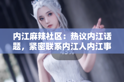 内江麻辣社区：热议内江话题，紧密联系内江人内江事，社区论坛等你参与交流