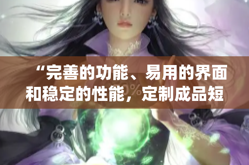 “完善的功能、易用的界面和稳定的性能，定制成品短视频app源码助力您轻松开发”