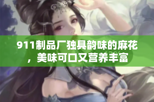 911制品厂独具韵味的麻花，美味可口又营养丰富