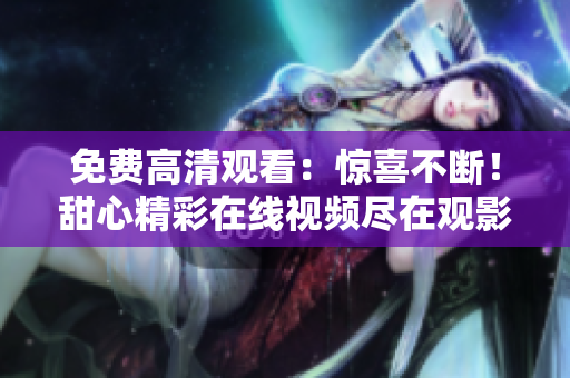 免费高清观看：惊喜不断！甜心精彩在线视频尽在观影平台
