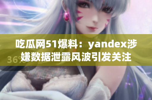 吃瓜网51爆料：yandex涉嫌数据泄露风波引发关注