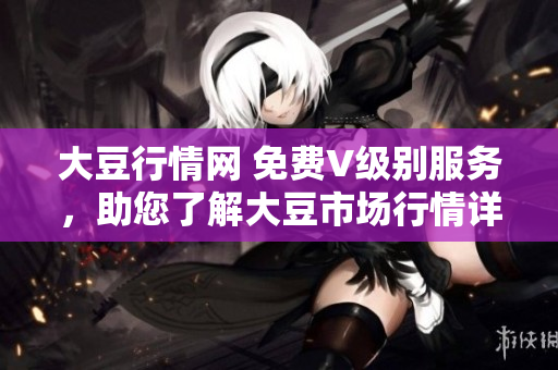 大豆行情网 免费V级别服务，助您了解大豆市场行情详细信息