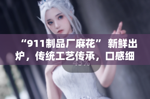 “911制品厂麻花” 新鲜出炉，传统工艺传承，口感细腻，让人回味无穷
