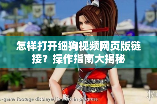 怎样打开细狗视频网页版链接？操作指南大揭秘