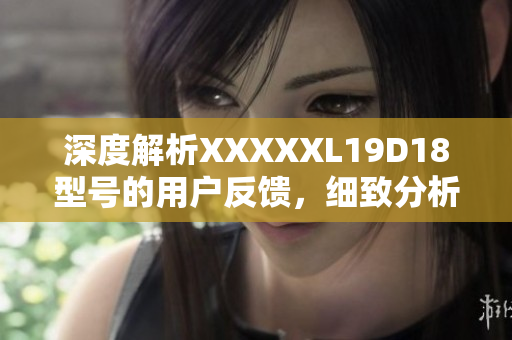 深度解析XXXXXL19D18型号的用户反馈，细致分析用户评价、使用心得，折射产品优缺点