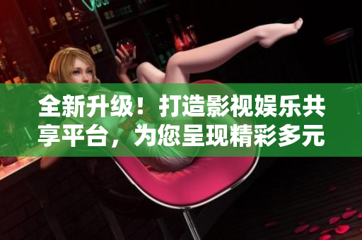 全新升级！打造影视娱乐共享平台，为您呈现精彩多元的成品影视应用