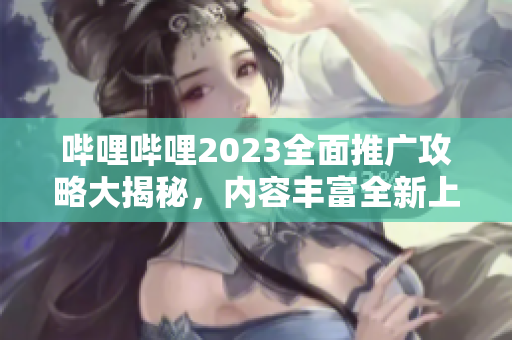 哔哩哔哩2023全面推广攻略大揭秘，内容丰富全新上线，抢先了解！