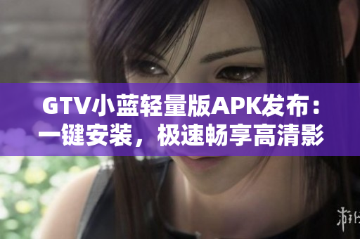GTV小蓝轻量版APK发布：一键安装，极速畅享高清影音