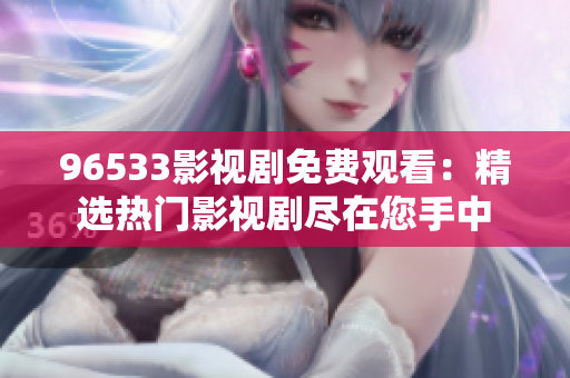 96533影视剧免费观看：精选热门影视剧尽在您手中