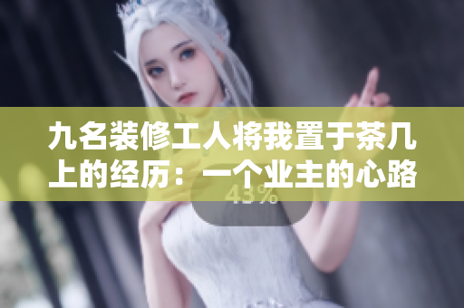 九名装修工人将我置于茶几上的经历：一个业主的心路历程