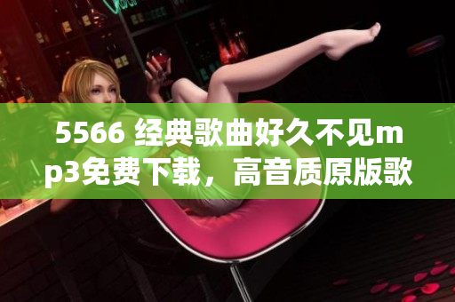 5566 经典歌曲好久不见mp3免费下载，高音质原版歌曲完整版，无需注册直接下载。