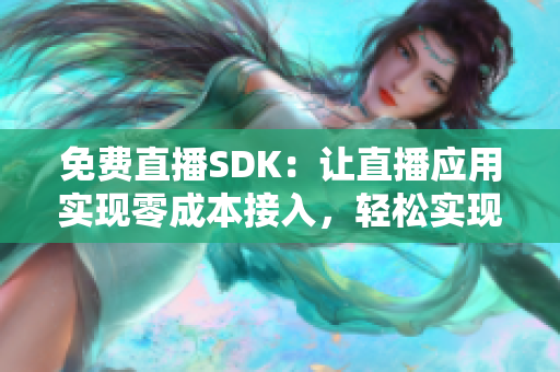 免费直播SDK：让直播应用实现零成本接入，轻松实现高清流畅直播
