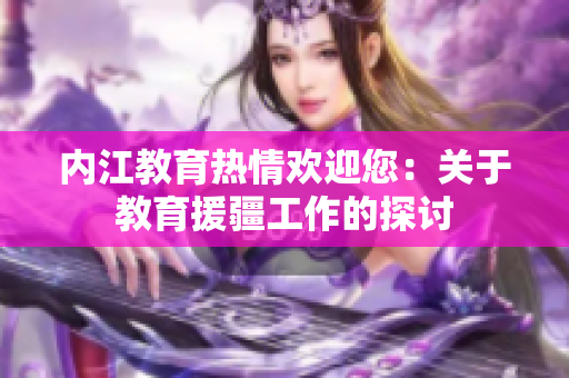 内江教育热情欢迎您：关于教育援疆工作的探讨