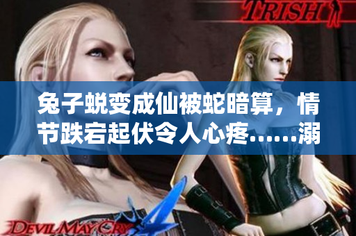 兔子蜕变成仙被蛇暗算，情节跌宕起伏令人心疼……溺宠文学城